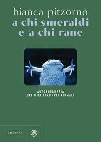 A Chi Smeraldi E A Chi Rane Autobiografia Dei Miei (Troppi) Animali