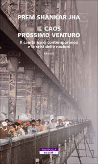 IL CAOS PROSSIMO VENTURO
Il capitalismo contemporaneo e la crisi delle nazioni
di Prem Shankar Jha

