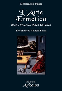 L'ARTE ERMETICA
Bosch, Brueghel, Dürer, Van Eyck
di Dalmazio Frau

