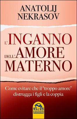 L'INGANNO DELL'AMORE MATERNO
Come evitare che il "Troppo Amore" distrugga i figli e la coppia
di Anatolij Nekrasov


