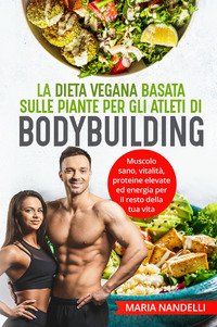 La Dieta Vegana Basata Sulle Piante Per Gli Atleti Di Bodybuilding Muscolo Sano Vitalità Proteine Elevate Ed Energia Per Il Resto Della Tua Vita 