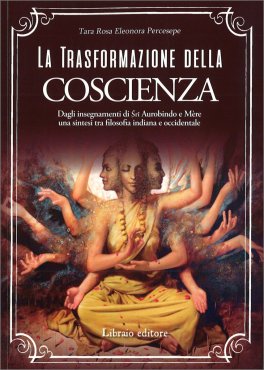 LA TRASFORMAZIONE DELLA COSCIENZA
Dagli insegnamenti di Sri Aurobindo e Mère una sintesi tra filosofia indiana e occidentale
di Tara Rosa Eleonora Percesepe

