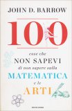100 Cose che Non Sapevi di Non Sapere sulla Matematica e le Arti — Libro