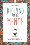 DIGIUNO PER LA MENTE
Esercizi spirituali per un detox della psiche
di Jason Gregory

