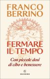 FERMARE IL TEMPO
Con piccole dosi di cibo e benessere
di Franco Berrino

