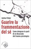 GUARIRE LA FRAMMENTAZIONE DEL Sè
Come integrare le parti di sè dissociate dal trauma psicologico
di Janina Fisher

