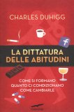 LA DITTATURA DELLE ABITUDINI  —
Come si formano quanto ci condizionano come cambiare
di Charles Duhigg

