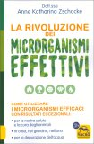 LA RIVOLUZIONE DEI MICRORGANISMI EFFETTIVI
Come utilizzare i microrganismi efficaci con risultati eccezionali: in casa, nel giardino, nell'orto, per la nostra salute, la cura degli animali e la depurazione dell'acqua
di Anna Katharina Zschocke

