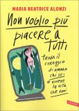 NON VOGLIO PIù PIACERE A TUTTI
Trova il coraggio di amare chi sei e vivere la vita che vuoi
di Maria Beatrice Alonzi

