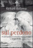 SUL PERDONO
C'è solo il perdono, se esiste, dove c'è l'imperdonabile
di Richard Holloway

