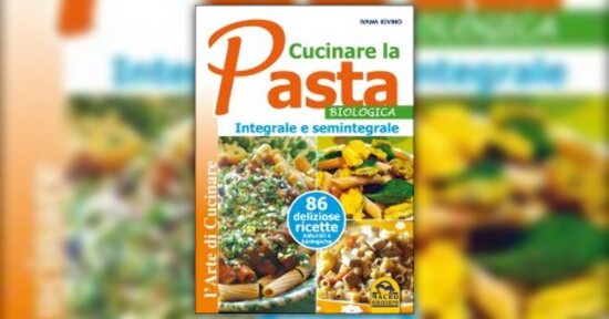 3 Ricette per tutte le Stagioni - Estratto da "Cucinare la Pasta Biologica Integrale e Semintegrale"
